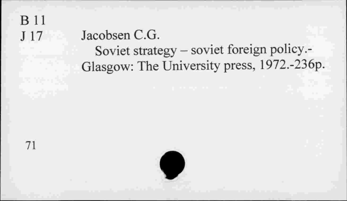 ﻿B 11
J 17 Jacobsen C.G.
Soviet strategy - soviet foreign policy Glasgow: The University press, 1972.-236p.
71